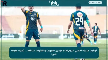 توقيت مباراة الأهلي اليوم أمام مودرن سبورت والقنوات الناقلة… تعرف عليها الآن!